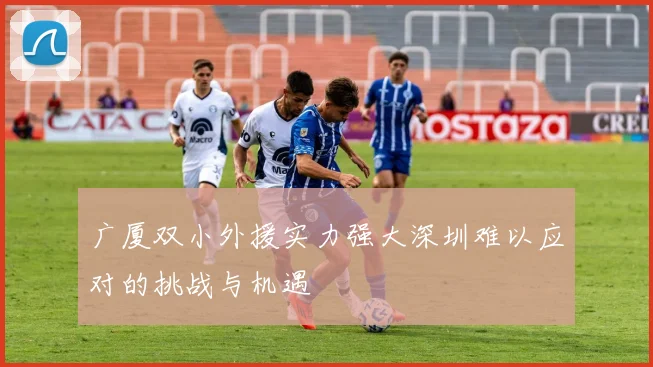 广厦双小外援实力强大深圳难以应对的挑战与机遇