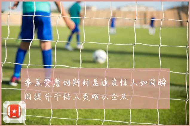 弗莱赞詹姆斯封盖速度惊人如同瞬间提升千倍人类难以企及