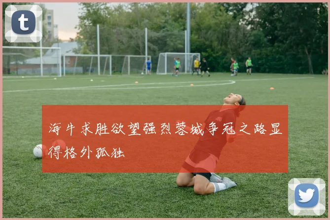 海牛求胜欲望强烈蓉城争冠之路显得格外孤独