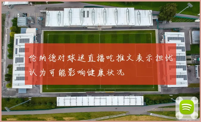 伦纳德对球迷直播吃推文表示担忧认为可能影响健康状况