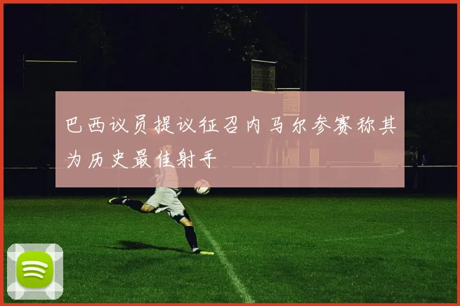 巴西议员提议征召内马尔参赛称其为历史最佳射手