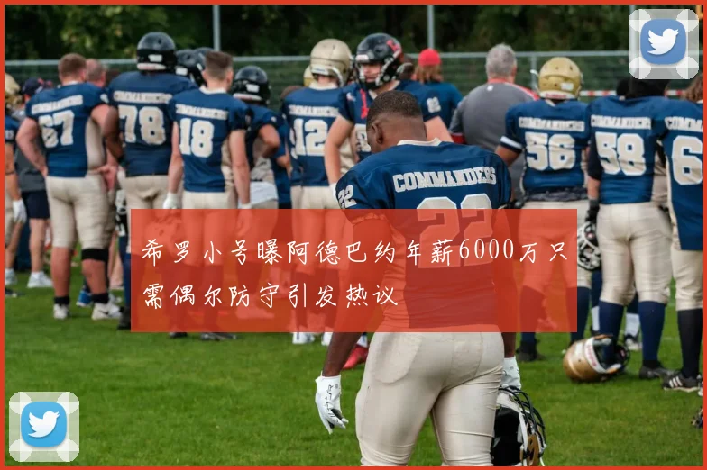 希罗小号曝阿德巴约年薪6000万只需偶尔防守引发热议