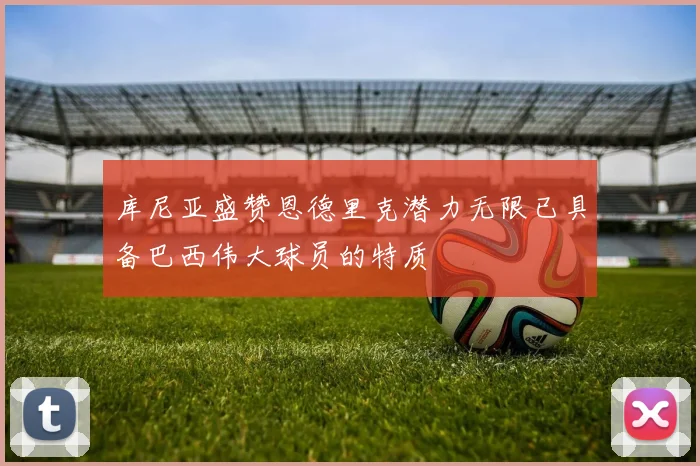 库尼亚盛赞恩德里克潜力无限已具备巴西伟大球员的特质