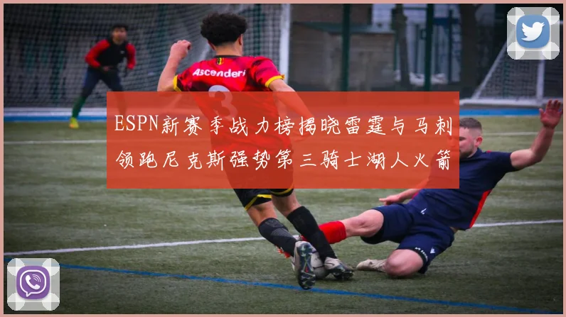 ESPN新赛季战力榜揭晓雷霆与马刺领跑尼克斯强势第三骑士湖人火箭表现不俗