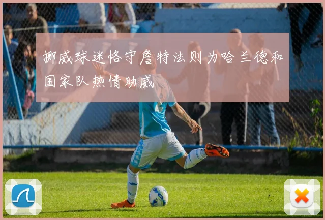 挪威球迷恪守詹特法则为哈兰德和国家队热情助威