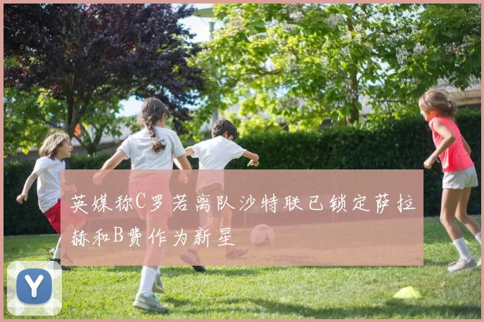 英媒称C罗若离队沙特联已锁定萨拉赫和B费作为新星