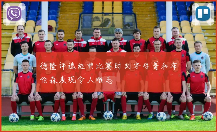 德隆评选经典比赛时刻字母哥和布伦森表现令人难忘