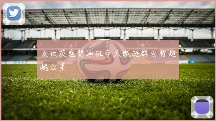 麦坎茨盛赞迪班萨天赋超群或将超越众星