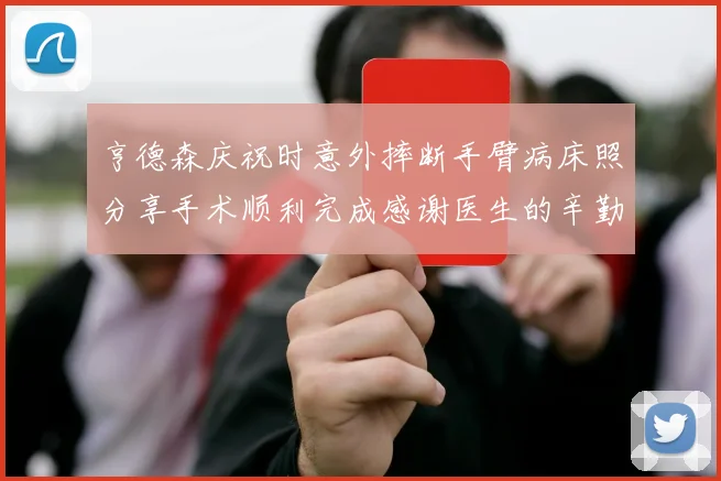 亨德森庆祝时意外摔断手臂病床照分享手术顺利完成感谢医生的辛勤付出