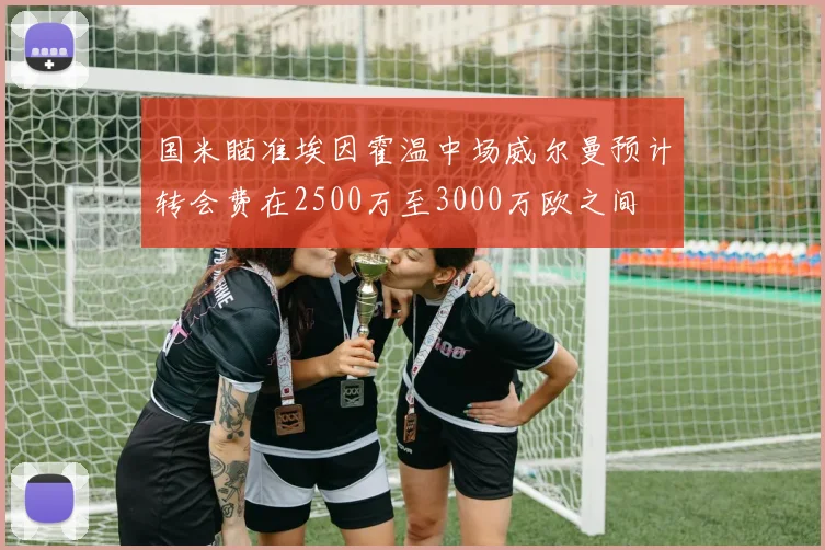 国米瞄准埃因霍温中场威尔曼预计转会费在2500万至3000万欧之间